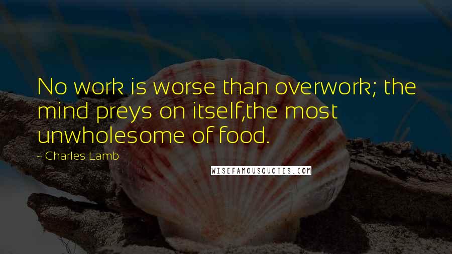 Charles Lamb Quotes: No work is worse than overwork; the mind preys on itself,the most unwholesome of food.