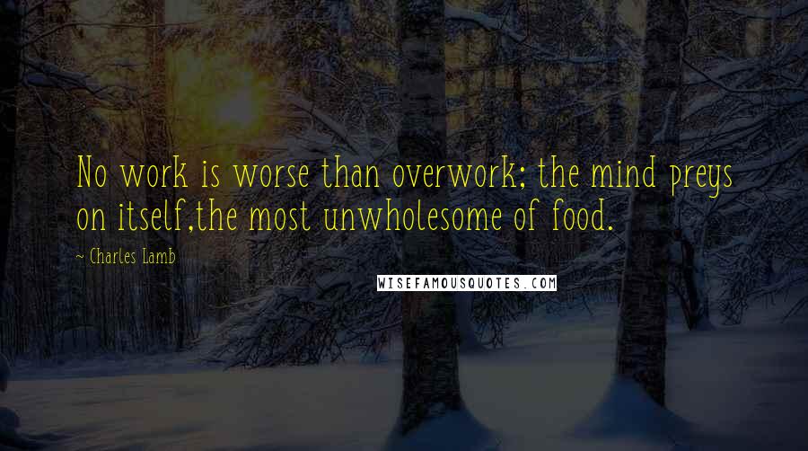 Charles Lamb Quotes: No work is worse than overwork; the mind preys on itself,the most unwholesome of food.