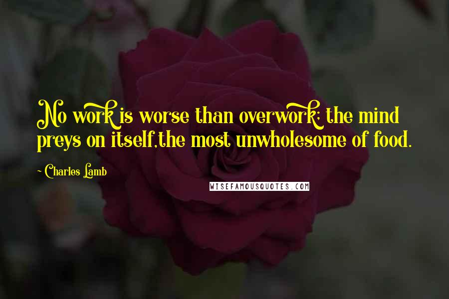 Charles Lamb Quotes: No work is worse than overwork; the mind preys on itself,the most unwholesome of food.