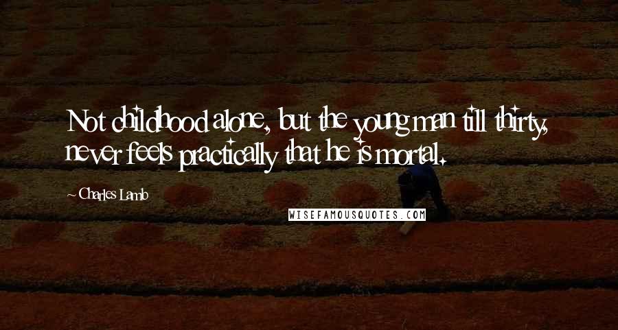 Charles Lamb Quotes: Not childhood alone, but the young man till thirty, never feels practically that he is mortal.