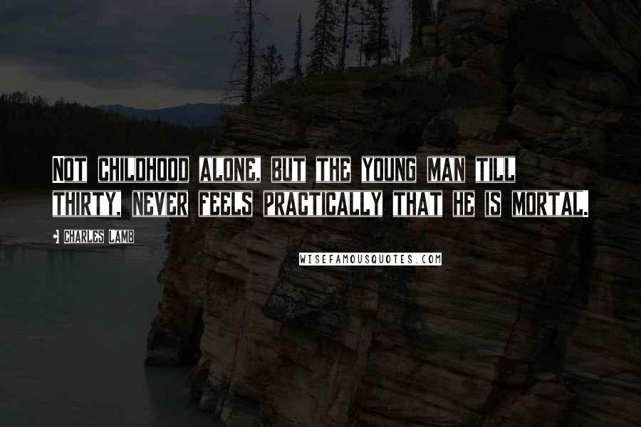 Charles Lamb Quotes: Not childhood alone, but the young man till thirty, never feels practically that he is mortal.