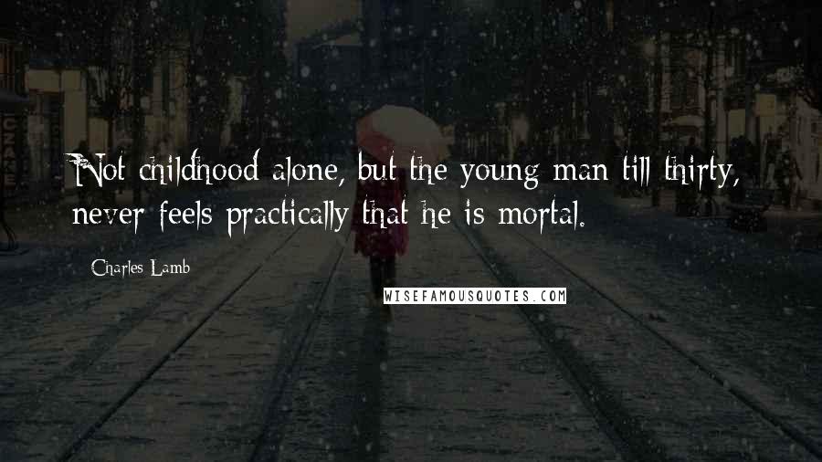 Charles Lamb Quotes: Not childhood alone, but the young man till thirty, never feels practically that he is mortal.