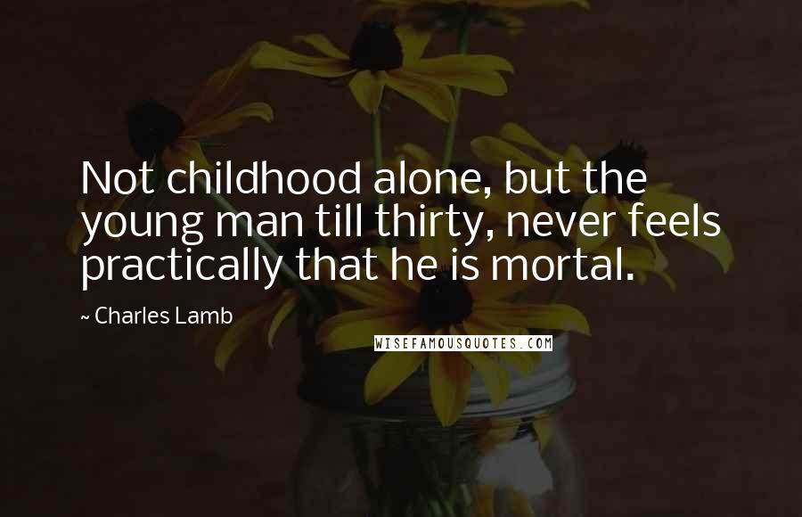 Charles Lamb Quotes: Not childhood alone, but the young man till thirty, never feels practically that he is mortal.