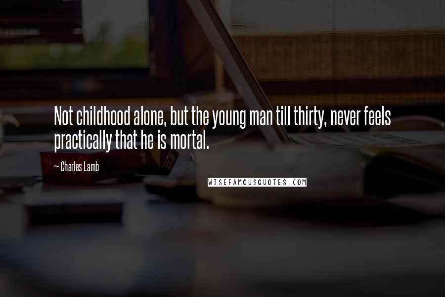 Charles Lamb Quotes: Not childhood alone, but the young man till thirty, never feels practically that he is mortal.