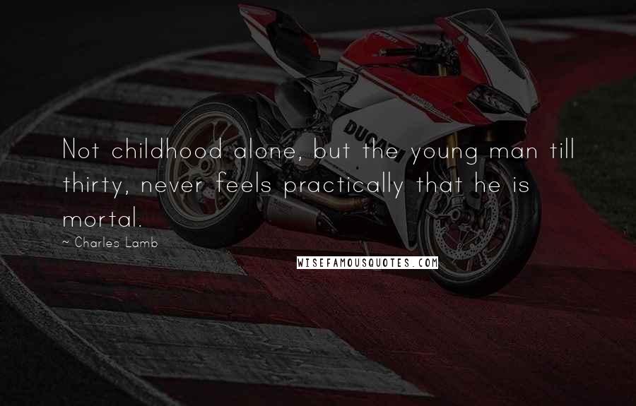 Charles Lamb Quotes: Not childhood alone, but the young man till thirty, never feels practically that he is mortal.