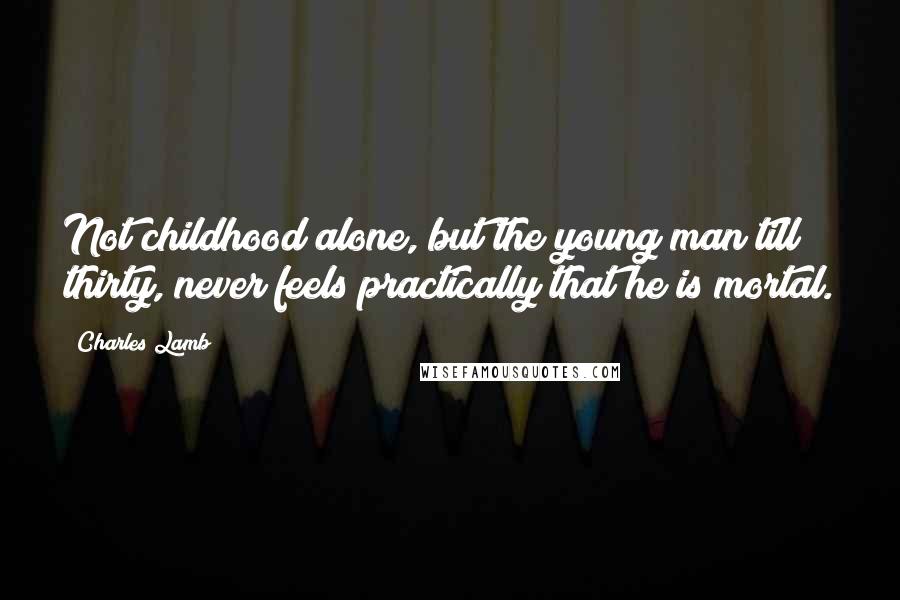 Charles Lamb Quotes: Not childhood alone, but the young man till thirty, never feels practically that he is mortal.