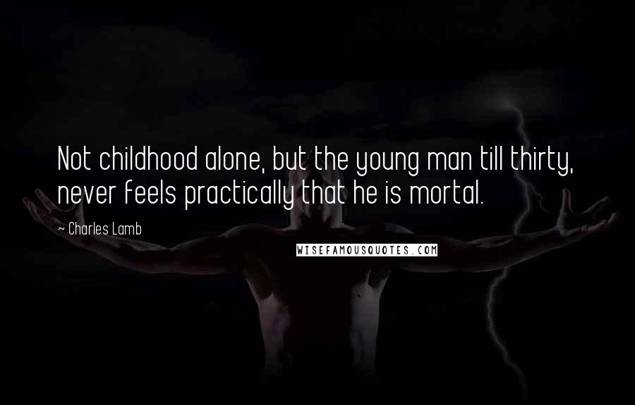 Charles Lamb Quotes: Not childhood alone, but the young man till thirty, never feels practically that he is mortal.