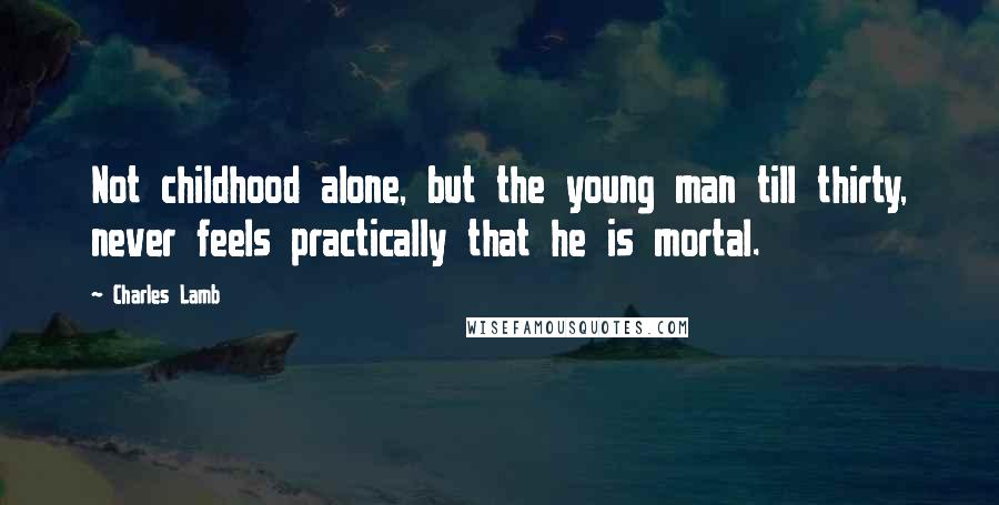 Charles Lamb Quotes: Not childhood alone, but the young man till thirty, never feels practically that he is mortal.