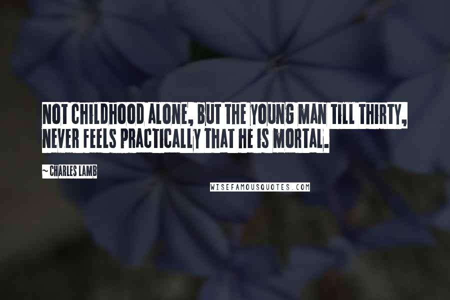 Charles Lamb Quotes: Not childhood alone, but the young man till thirty, never feels practically that he is mortal.