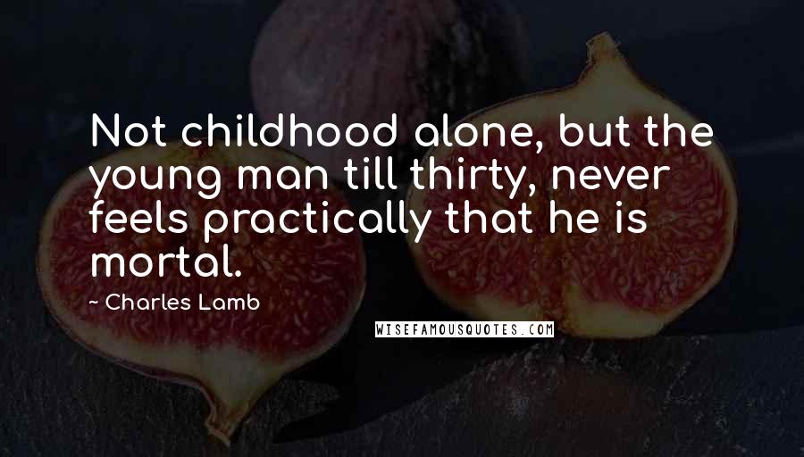 Charles Lamb Quotes: Not childhood alone, but the young man till thirty, never feels practically that he is mortal.