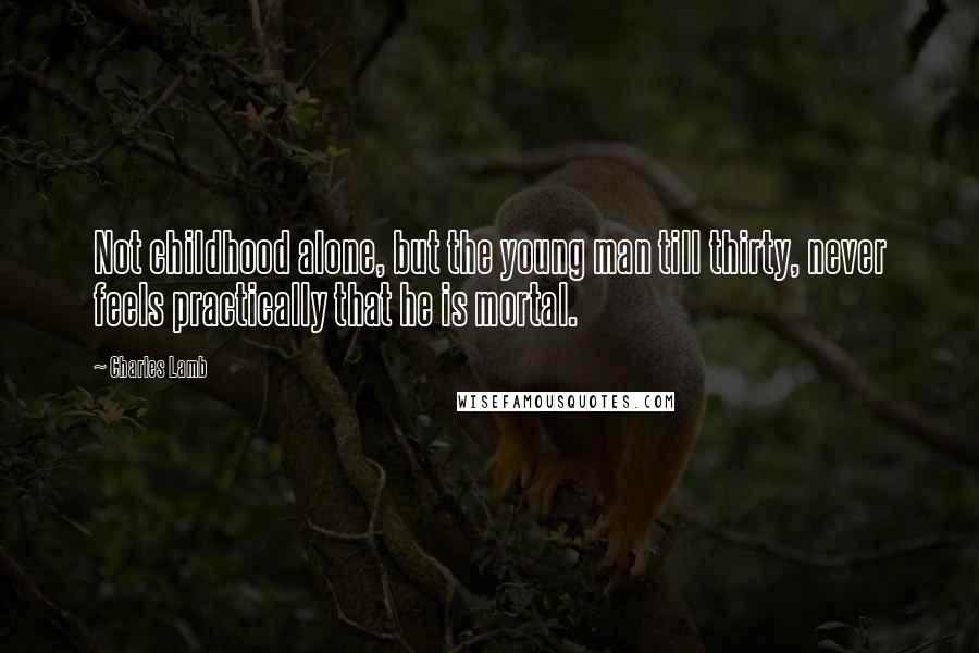 Charles Lamb Quotes: Not childhood alone, but the young man till thirty, never feels practically that he is mortal.