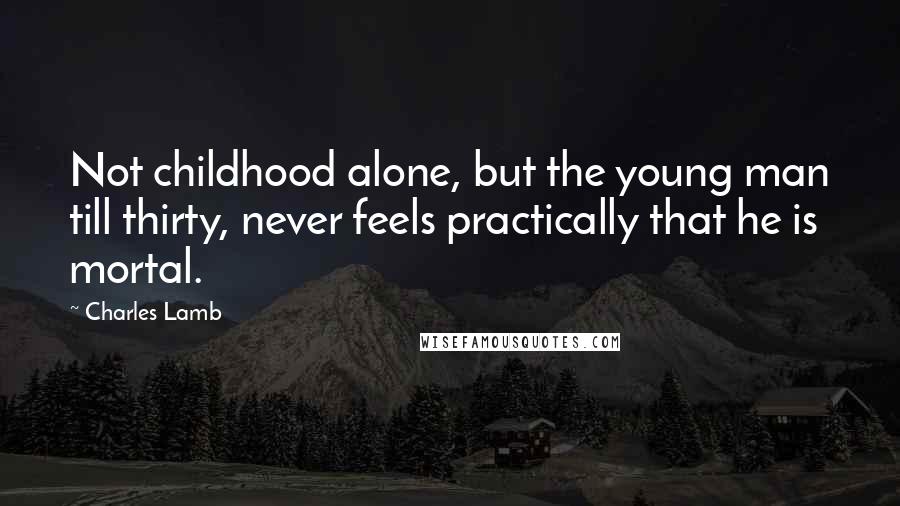 Charles Lamb Quotes: Not childhood alone, but the young man till thirty, never feels practically that he is mortal.