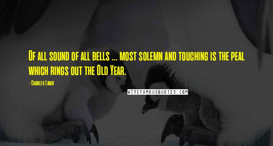 Charles Lamb Quotes: Of all sound of all bells ... most solemn and touching is the peal which rings out the Old Year.
