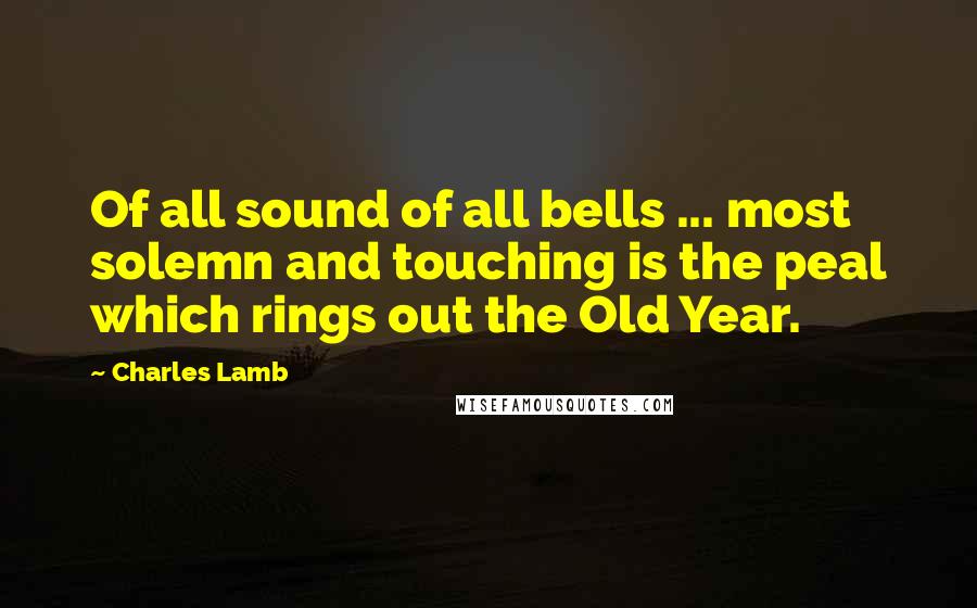 Charles Lamb Quotes: Of all sound of all bells ... most solemn and touching is the peal which rings out the Old Year.