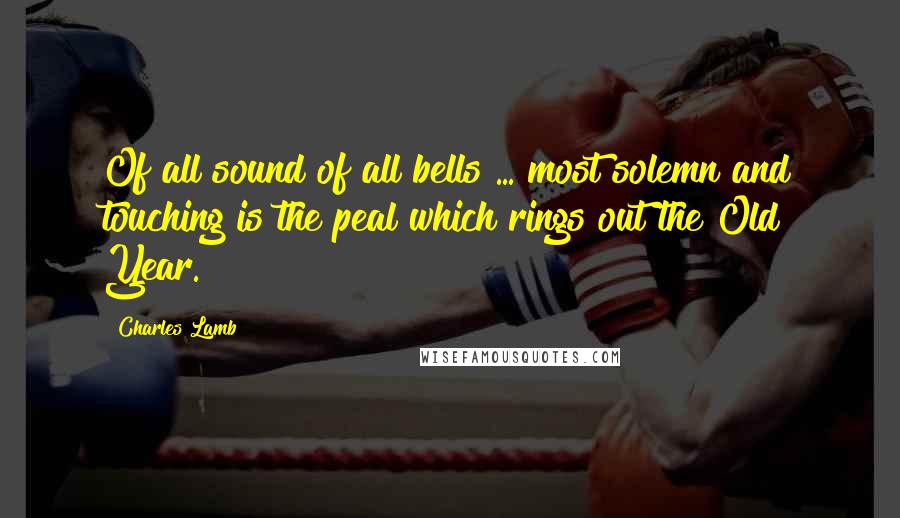 Charles Lamb Quotes: Of all sound of all bells ... most solemn and touching is the peal which rings out the Old Year.