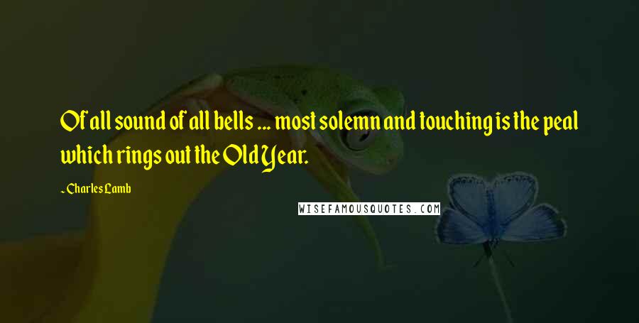 Charles Lamb Quotes: Of all sound of all bells ... most solemn and touching is the peal which rings out the Old Year.