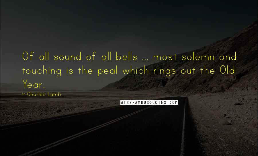 Charles Lamb Quotes: Of all sound of all bells ... most solemn and touching is the peal which rings out the Old Year.