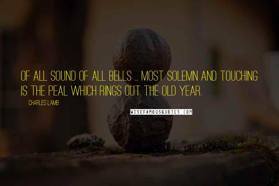 Charles Lamb Quotes: Of all sound of all bells ... most solemn and touching is the peal which rings out the Old Year.