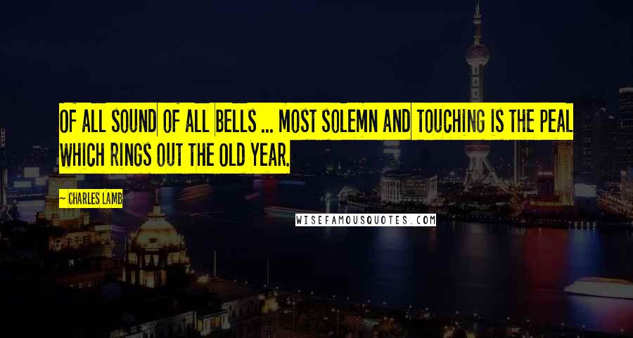 Charles Lamb Quotes: Of all sound of all bells ... most solemn and touching is the peal which rings out the Old Year.