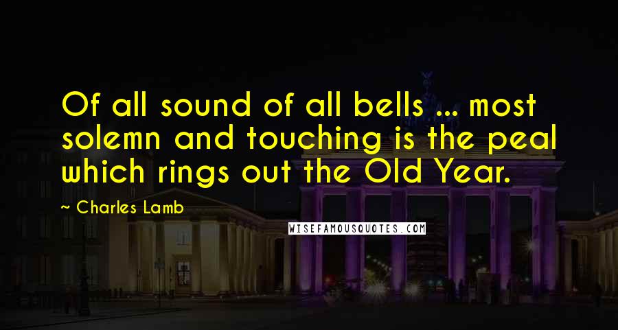 Charles Lamb Quotes: Of all sound of all bells ... most solemn and touching is the peal which rings out the Old Year.