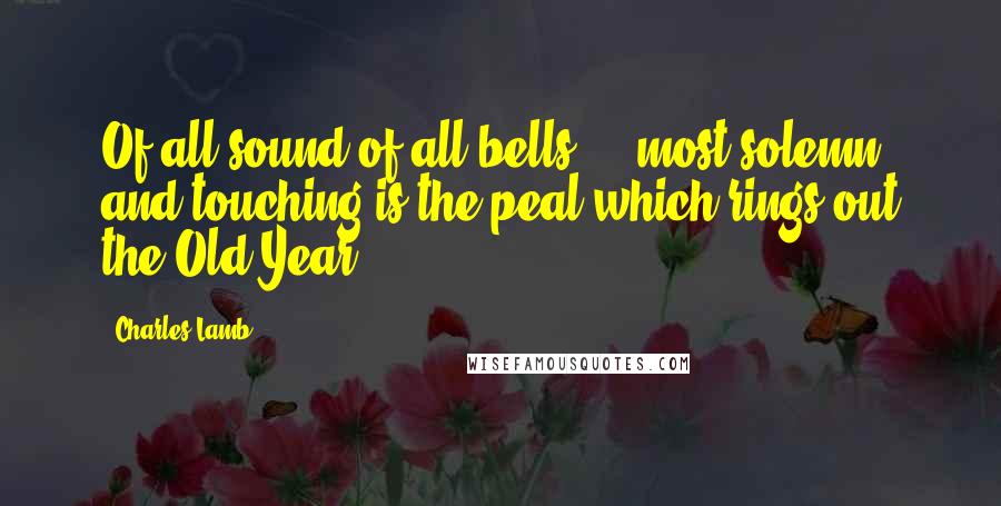 Charles Lamb Quotes: Of all sound of all bells ... most solemn and touching is the peal which rings out the Old Year.