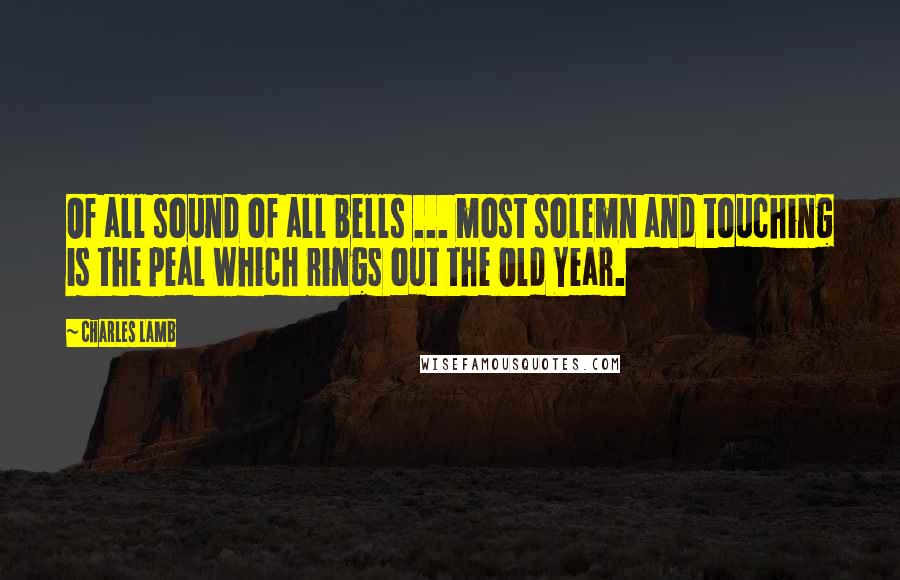 Charles Lamb Quotes: Of all sound of all bells ... most solemn and touching is the peal which rings out the Old Year.