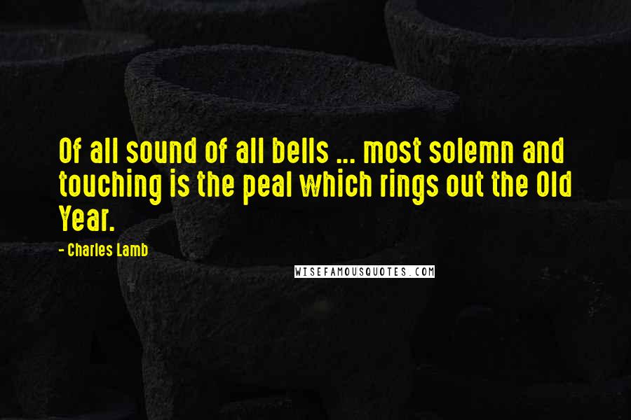 Charles Lamb Quotes: Of all sound of all bells ... most solemn and touching is the peal which rings out the Old Year.