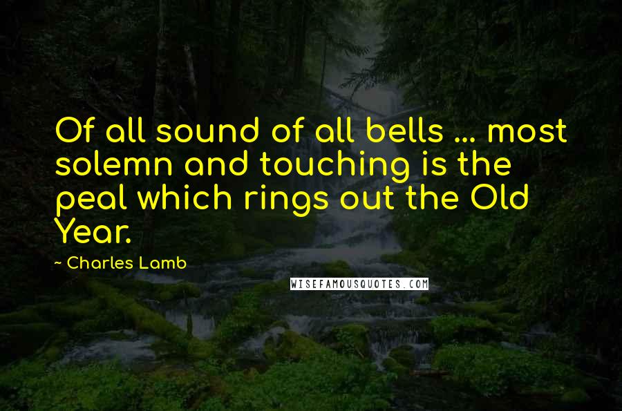 Charles Lamb Quotes: Of all sound of all bells ... most solemn and touching is the peal which rings out the Old Year.