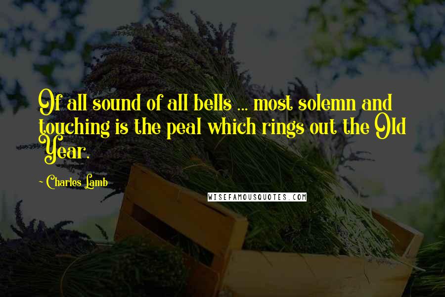 Charles Lamb Quotes: Of all sound of all bells ... most solemn and touching is the peal which rings out the Old Year.