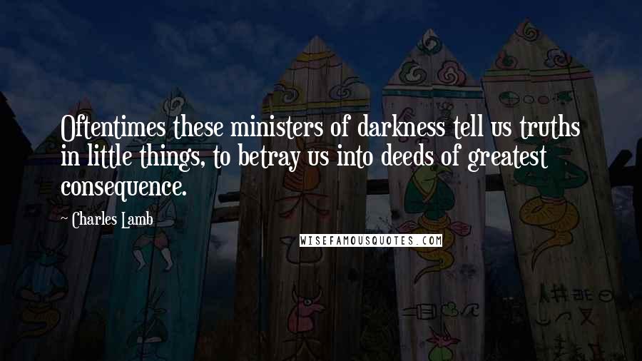 Charles Lamb Quotes: Oftentimes these ministers of darkness tell us truths in little things, to betray us into deeds of greatest consequence.