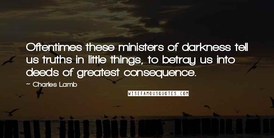 Charles Lamb Quotes: Oftentimes these ministers of darkness tell us truths in little things, to betray us into deeds of greatest consequence.