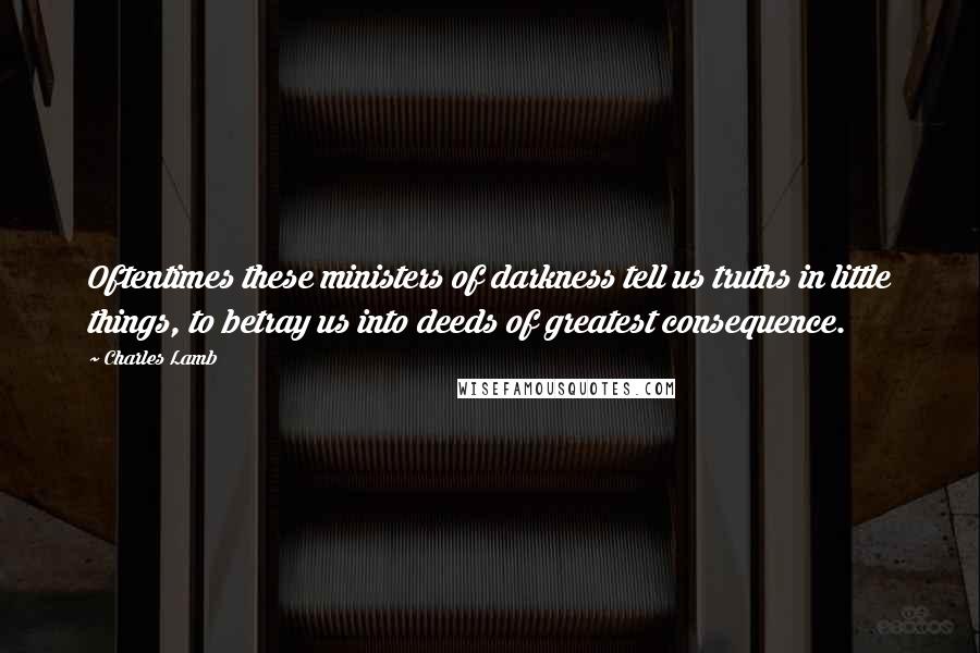Charles Lamb Quotes: Oftentimes these ministers of darkness tell us truths in little things, to betray us into deeds of greatest consequence.