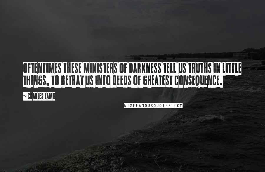 Charles Lamb Quotes: Oftentimes these ministers of darkness tell us truths in little things, to betray us into deeds of greatest consequence.