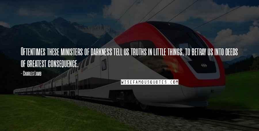 Charles Lamb Quotes: Oftentimes these ministers of darkness tell us truths in little things, to betray us into deeds of greatest consequence.