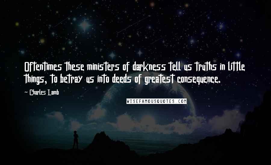 Charles Lamb Quotes: Oftentimes these ministers of darkness tell us truths in little things, to betray us into deeds of greatest consequence.