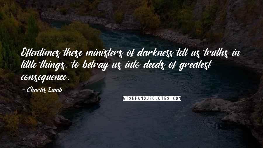 Charles Lamb Quotes: Oftentimes these ministers of darkness tell us truths in little things, to betray us into deeds of greatest consequence.