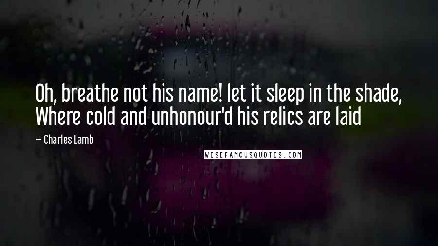 Charles Lamb Quotes: Oh, breathe not his name! let it sleep in the shade, Where cold and unhonour'd his relics are laid