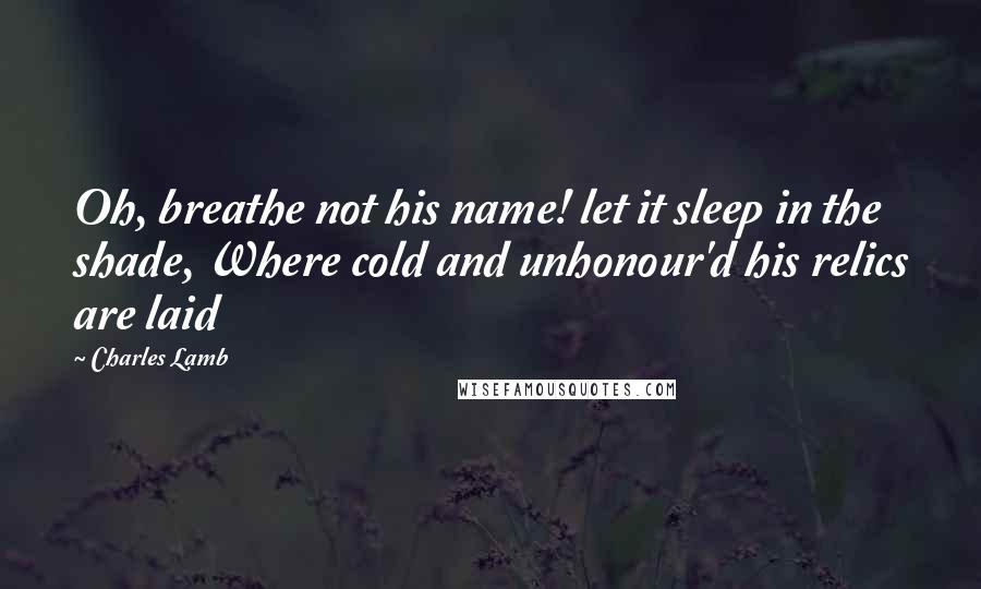 Charles Lamb Quotes: Oh, breathe not his name! let it sleep in the shade, Where cold and unhonour'd his relics are laid