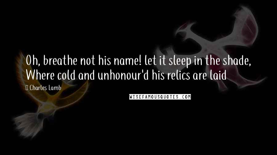 Charles Lamb Quotes: Oh, breathe not his name! let it sleep in the shade, Where cold and unhonour'd his relics are laid