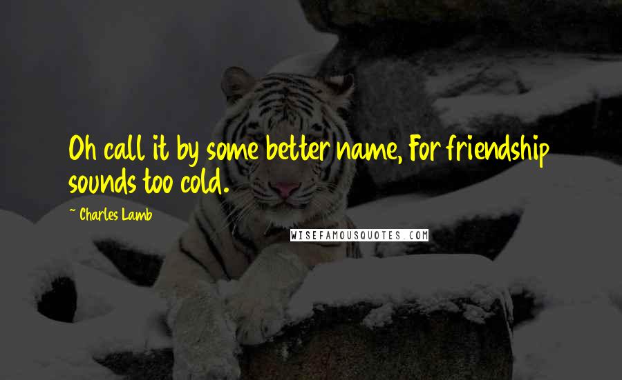 Charles Lamb Quotes: Oh call it by some better name, For friendship sounds too cold.