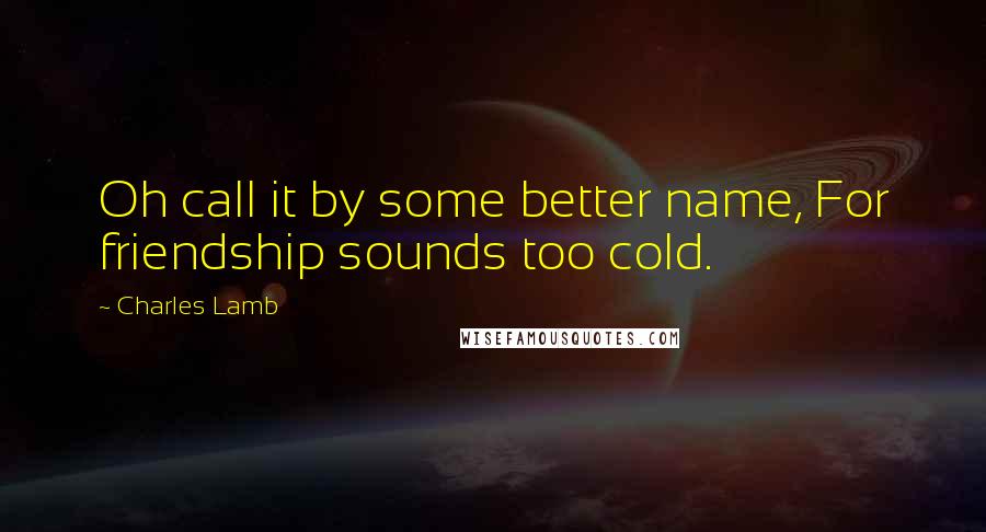 Charles Lamb Quotes: Oh call it by some better name, For friendship sounds too cold.