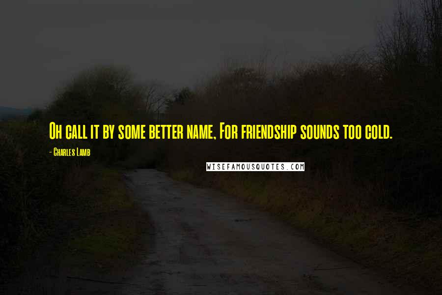 Charles Lamb Quotes: Oh call it by some better name, For friendship sounds too cold.