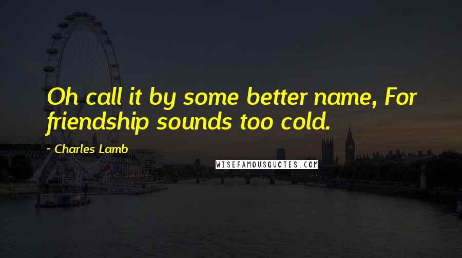 Charles Lamb Quotes: Oh call it by some better name, For friendship sounds too cold.