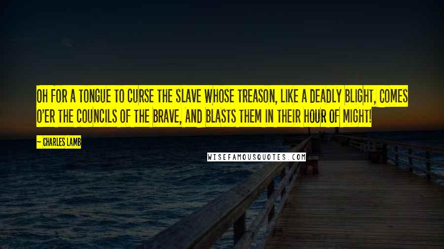 Charles Lamb Quotes: Oh for a tongue to curse the slave Whose treason, like a deadly blight, Comes o'er the councils of the brave, And blasts them in their hour of might!