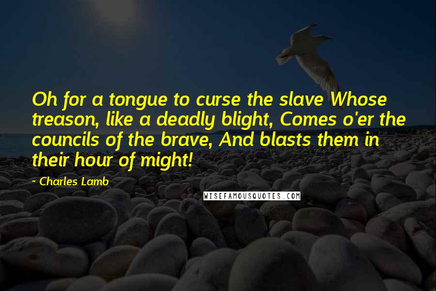 Charles Lamb Quotes: Oh for a tongue to curse the slave Whose treason, like a deadly blight, Comes o'er the councils of the brave, And blasts them in their hour of might!