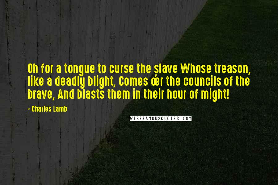 Charles Lamb Quotes: Oh for a tongue to curse the slave Whose treason, like a deadly blight, Comes o'er the councils of the brave, And blasts them in their hour of might!