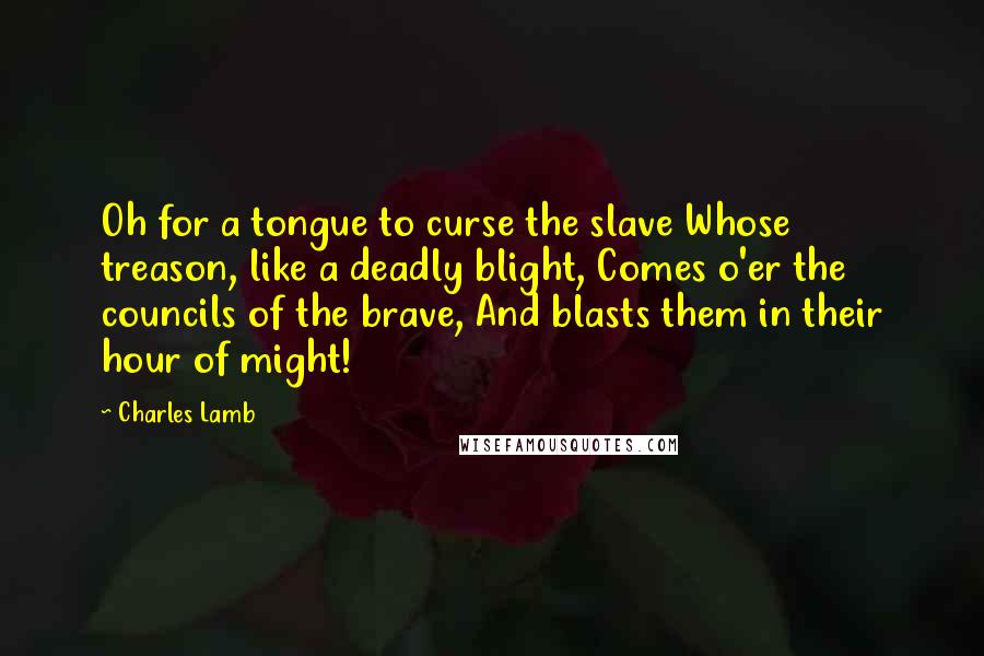Charles Lamb Quotes: Oh for a tongue to curse the slave Whose treason, like a deadly blight, Comes o'er the councils of the brave, And blasts them in their hour of might!