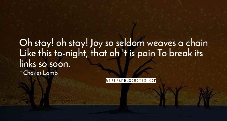 Charles Lamb Quotes: Oh stay! oh stay! Joy so seldom weaves a chain Like this to-night, that oh 't is pain To break its links so soon.