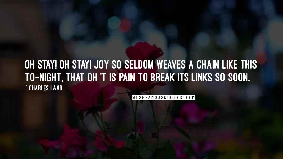 Charles Lamb Quotes: Oh stay! oh stay! Joy so seldom weaves a chain Like this to-night, that oh 't is pain To break its links so soon.