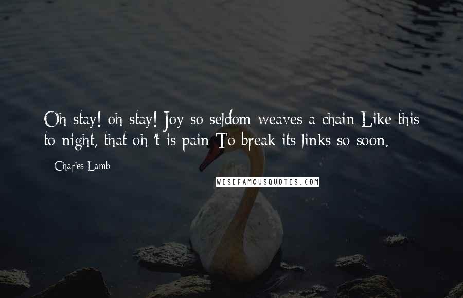 Charles Lamb Quotes: Oh stay! oh stay! Joy so seldom weaves a chain Like this to-night, that oh 't is pain To break its links so soon.